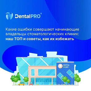 Какие ошибки совершают начинающие владельцы стоматологических клиник: наш ТОП и советы, как их избежать